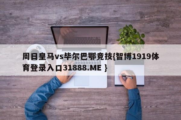 周日皇马vs毕尔巴鄂竞技{智博1919体育登录入口31888.ME }