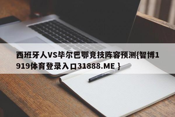 西班牙人VS毕尔巴鄂竞技阵容预测{智博1919体育登录入口31888.ME }