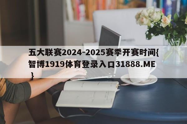 五大联赛2024-2025赛季开赛时间{智博1919体育登录入口31888.ME }