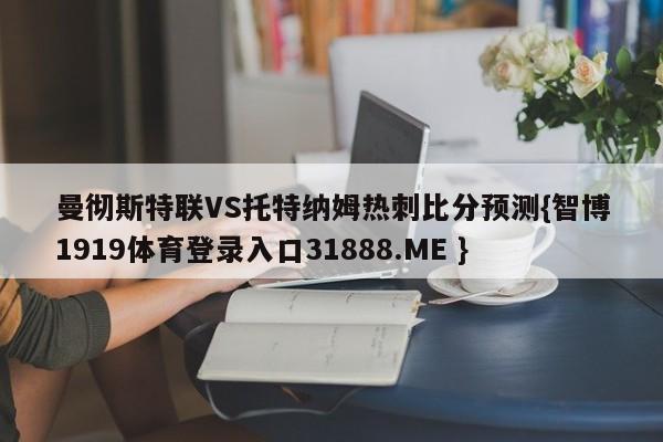 曼彻斯特联VS托特纳姆热刺比分预测{智博1919体育登录入口31888.ME }