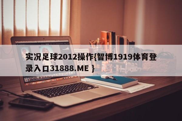 实况足球2012操作{智博1919体育登录入口31888.ME }