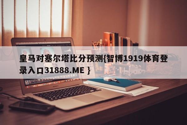 皇马对塞尔塔比分预测{智博1919体育登录入口31888.ME }