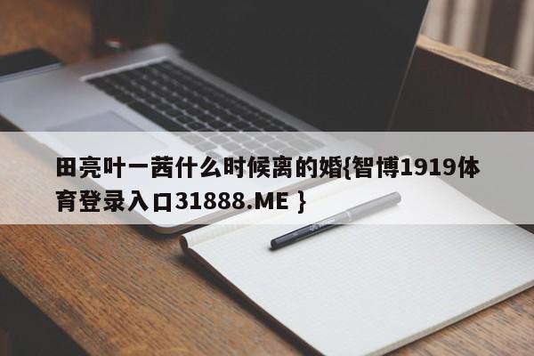 田亮叶一茜什么时候离的婚{智博1919体育登录入口31888.ME }