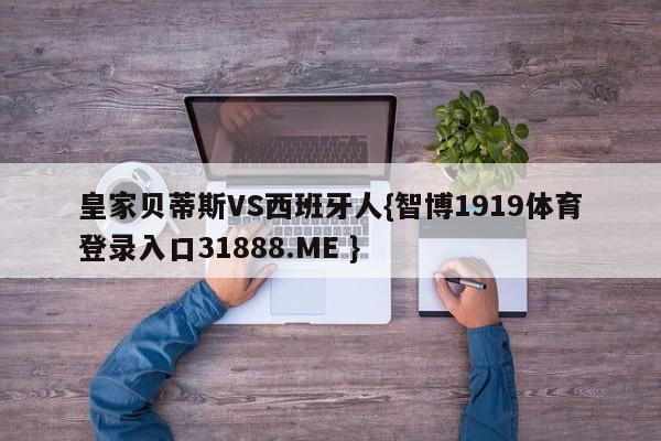 皇家贝蒂斯VS西班牙人{智博1919体育登录入口31888.ME }