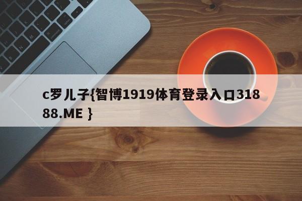 c罗儿子{智博1919体育登录入口31888.ME }