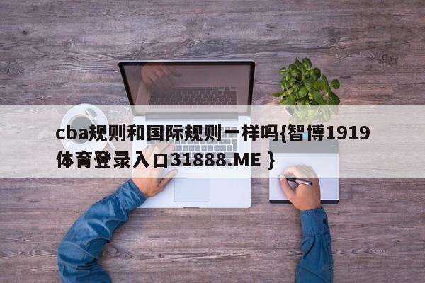 cba规则和国际规则一样吗{智博1919体育登录入口31888.ME }