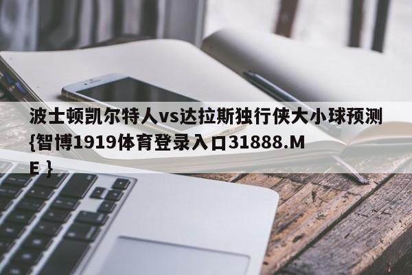 波士顿凯尔特人vs达拉斯独行侠大小球预测{智博1919体育登录入口31888.ME }