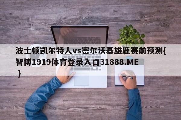 波士顿凯尔特人vs密尔沃基雄鹿赛前预测{智博1919体育登录入口31888.ME }