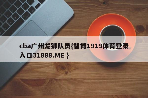 cba广州龙狮队员{智博1919体育登录入口31888.ME }