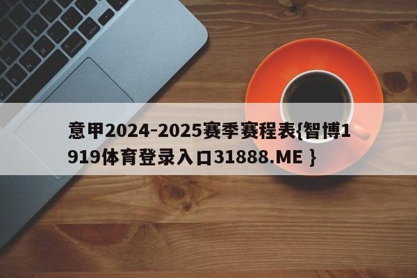意甲2024-2025赛季赛程表{智博1919体育登录入口31888.ME }