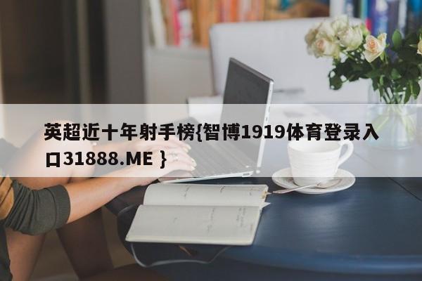英超近十年射手榜{智博1919体育登录入口31888.ME }