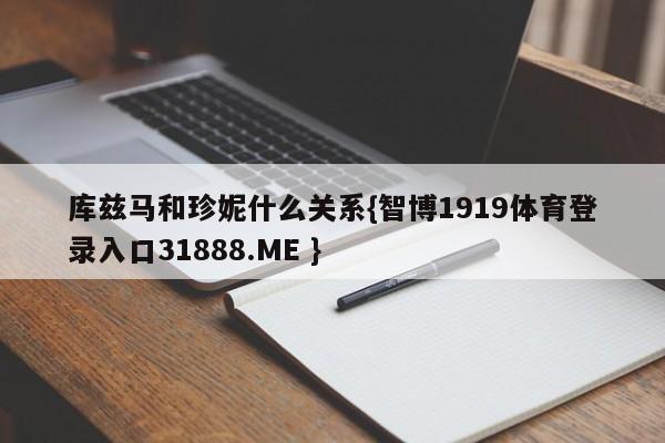 库兹马和珍妮什么关系{智博1919体育登录入口31888.ME }