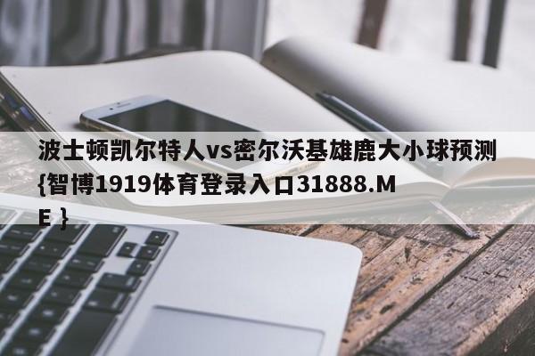 波士顿凯尔特人vs密尔沃基雄鹿大小球预测{智博1919体育登录入口31888.ME }