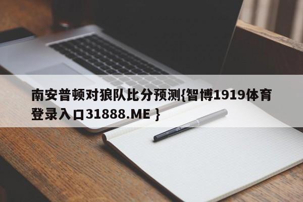 南安普顿对狼队比分预测{智博1919体育登录入口31888.ME }