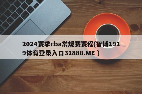 2024赛季cba常规赛赛程{智博1919体育登录入口31888.ME }