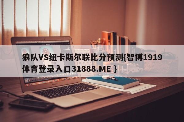 狼队VS纽卡斯尔联比分预测{智博1919体育登录入口31888.ME }