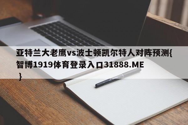亚特兰大老鹰vs波士顿凯尔特人对阵预测{智博1919体育登录入口31888.ME }