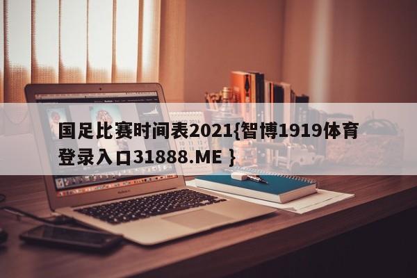 国足比赛时间表2021{智博1919体育登录入口31888.ME }