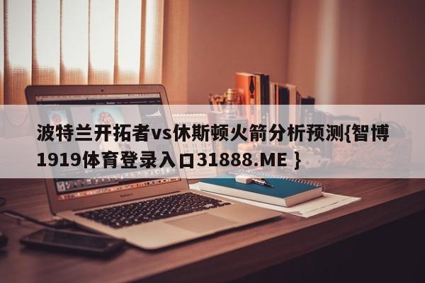 波特兰开拓者vs休斯顿火箭分析预测{智博1919体育登录入口31888.ME }