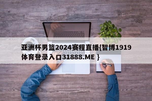 亚洲杯男篮2024赛程直播{智博1919体育登录入口31888.ME }