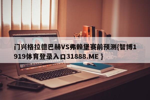 门兴格拉德巴赫VS弗赖堡赛前预测{智博1919体育登录入口31888.ME }