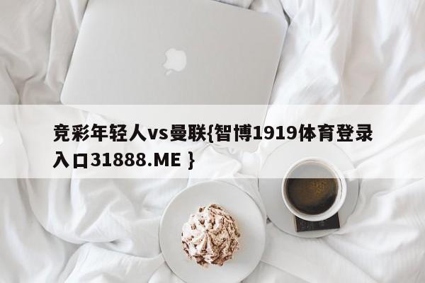 竞彩年轻人vs曼联{智博1919体育登录入口31888.ME }