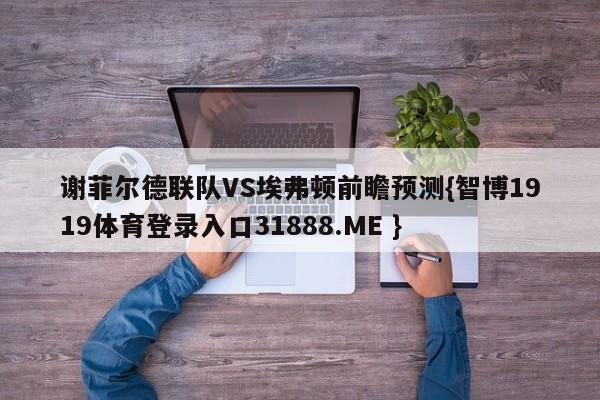 谢菲尔德联队VS埃弗顿前瞻预测{智博1919体育登录入口31888.ME }