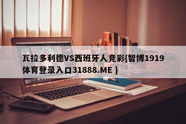 瓦拉多利德VS西班牙人竞彩{智博1919体育登录入口31888.ME }