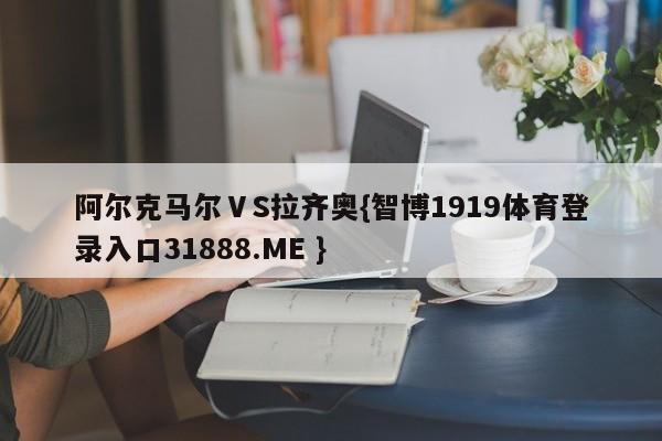 阿尔克马尔ⅤS拉齐奥{智博1919体育登录入口31888.ME }