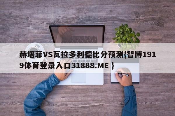 赫塔菲VS瓦拉多利德比分预测{智博1919体育登录入口31888.ME }