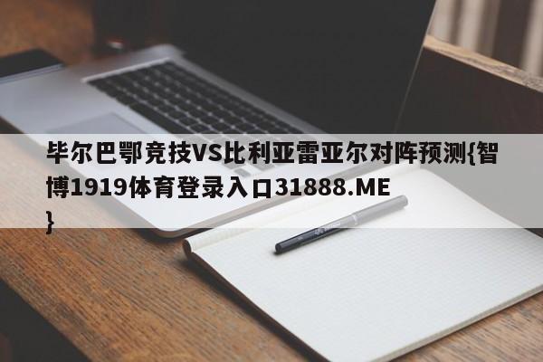毕尔巴鄂竞技VS比利亚雷亚尔对阵预测{智博1919体育登录入口31888.ME }