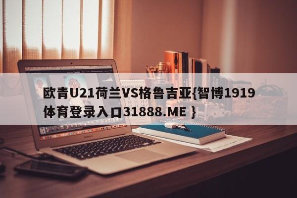 欧青U21荷兰VS格鲁吉亚{智博1919体育登录入口31888.ME }