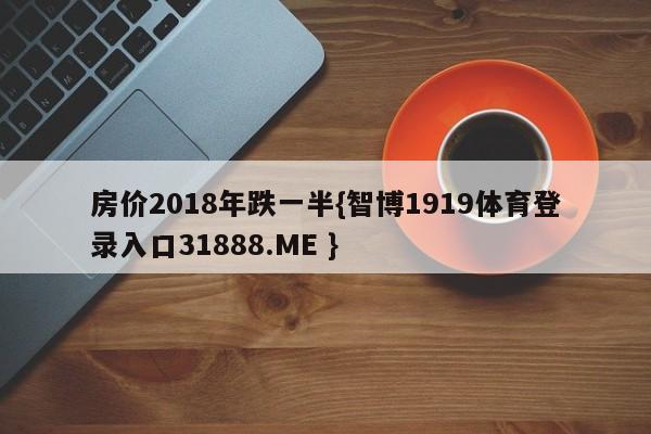 房价2018年跌一半{智博1919体育登录入口31888.ME }