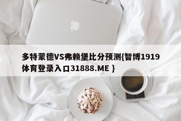 多特蒙德VS弗赖堡比分预测{智博1919体育登录入口31888.ME }