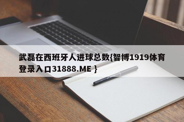 武磊在西班牙人进球总数{智博1919体育登录入口31888.ME }