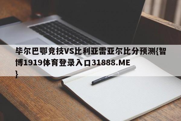 毕尔巴鄂竞技VS比利亚雷亚尔比分预测{智博1919体育登录入口31888.ME }