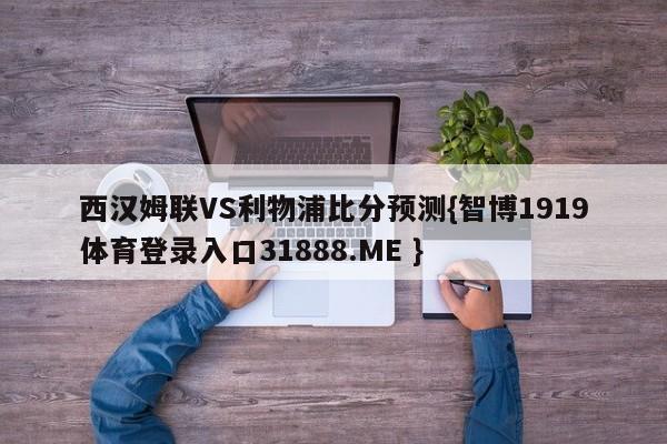 西汉姆联VS利物浦比分预测{智博1919体育登录入口31888.ME }
