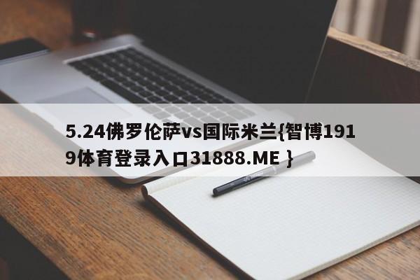 5.24佛罗伦萨vs国际米兰{智博1919体育登录入口31888.ME }
