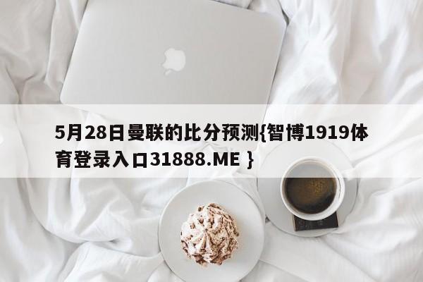5月28日曼联的比分预测{智博1919体育登录入口31888.ME }