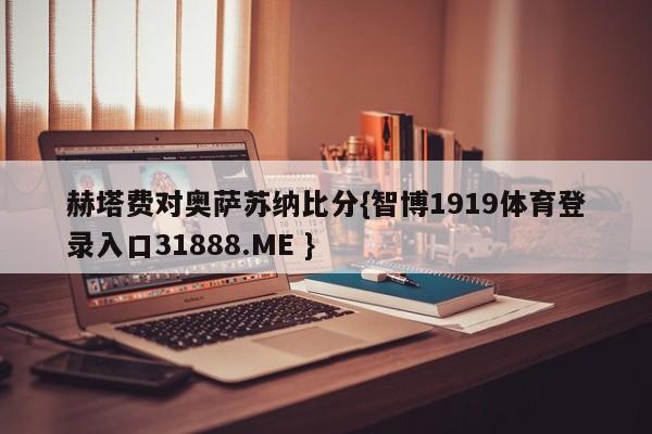 赫塔费对奥萨苏纳比分{智博1919体育登录入口31888.ME }
