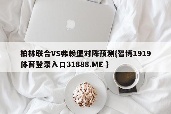 柏林联合VS弗赖堡对阵预测{智博1919体育登录入口31888.ME }
