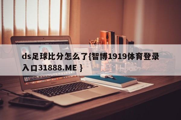ds足球比分怎么了{智博1919体育登录入口31888.ME }