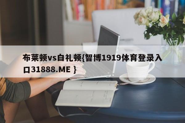 布莱顿vs白礼顿{智博1919体育登录入口31888.ME }
