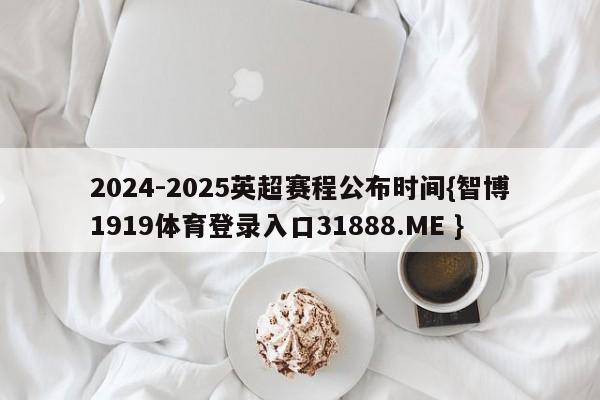 2024-2025英超赛程公布时间{智博1919体育登录入口31888.ME }