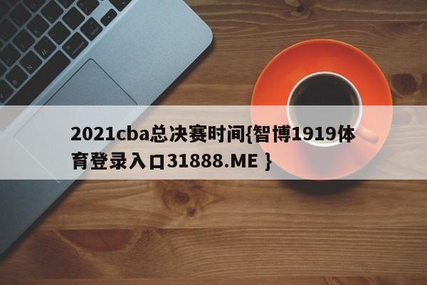 2021cba总决赛时间{智博1919体育登录入口31888.ME }
