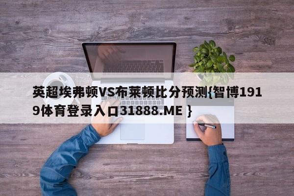 英超埃弗顿VS布莱顿比分预测{智博1919体育登录入口31888.ME }