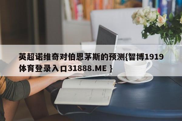 英超诺维奇对伯恩茅斯的预测{智博1919体育登录入口31888.ME }