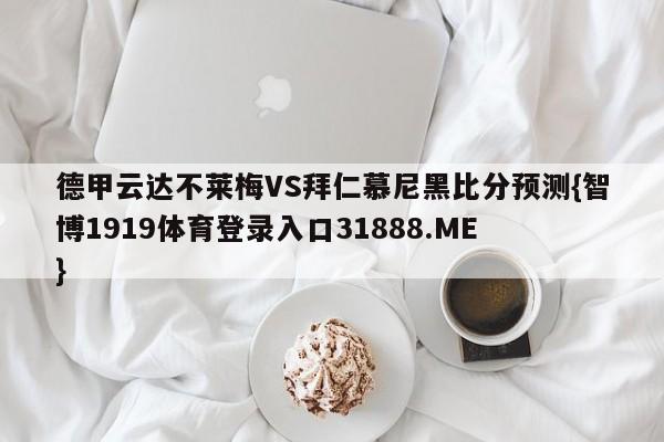 德甲云达不莱梅VS拜仁慕尼黑比分预测{智博1919体育登录入口31888.ME }