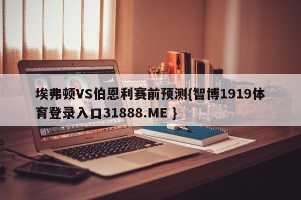 埃弗顿VS伯恩利赛前预测{智博1919体育登录入口31888.ME }