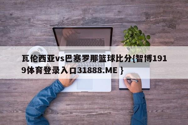 瓦伦西亚vs巴塞罗那篮球比分{智博1919体育登录入口31888.ME }